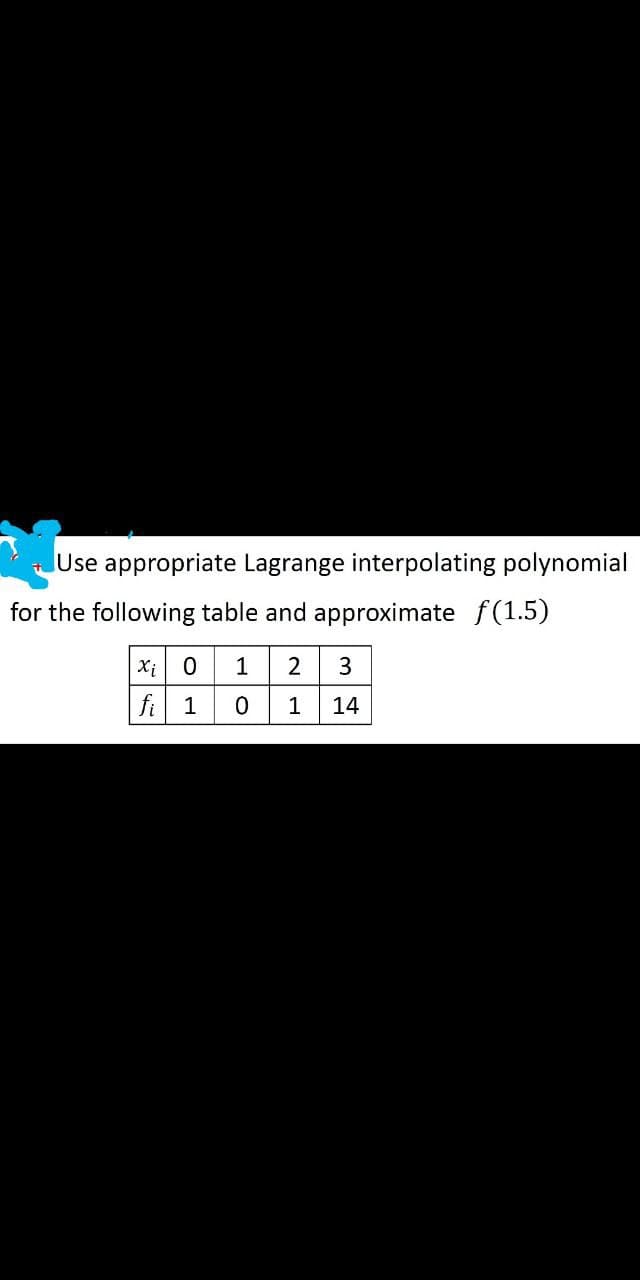 lUse appropriate Lagrange interpolating polynomial
for the following table and approximate f(1.5)
Xi 0 1
fi 10 1
2
14
