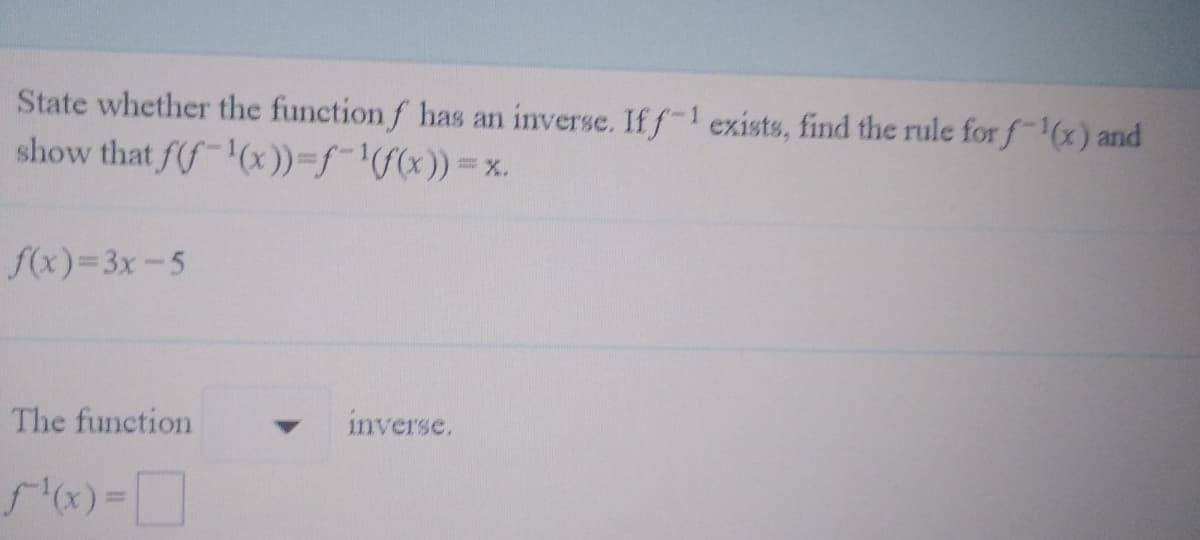 State whether the function f has an inverse. If f-1 exists, find the rule for f 1(x) and
show that f(f-(x))-f¯'S(x)) = x.
f(x)=3x-5
The function
inverse.
