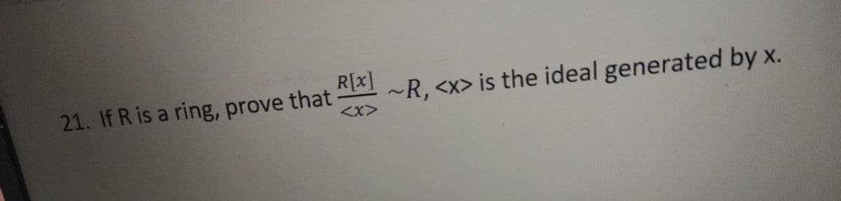 21. If R is a ring, prove that
R[x] ~R, <x> is the ideal generated by x.