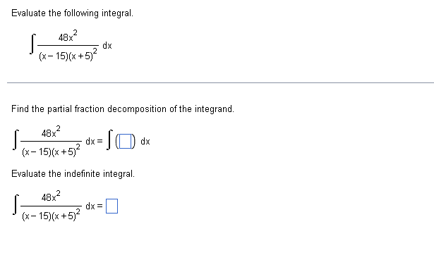 Evaluate the following integral.
S-
48x²2
(x-15)(x+5)²
dx
Find the partial fraction decomposition of the integrand.
48x²
S-
dx =
S
dx
(x-15)(x+5)²
Evaluate the indefinite integral.
48x²
S
dx =
(x-15)(x+5)²