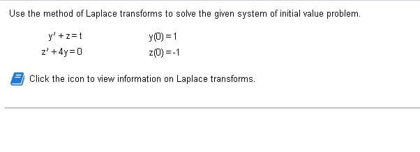 Use the method of Laplace transforms to solve the given system of initial value problem.
y(0) = 1
z(0) = -1
y' +z=t
z' +4y=0
Click the icon to view information on Laplace transforms.