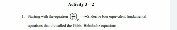 Activity 3 – 2
e,
1. Starting with the equation
= -S, derive four equivalent fundamental
equations that are called the Gibbs-Helmholtz equations.
