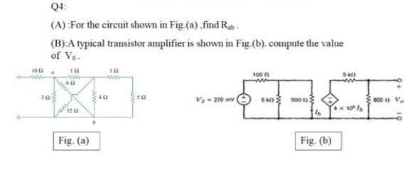 Q4:
(A) For the circuit shown in Fig.(a) ,find Rb.
(B):A typical transistor amplifier is shown in Fig.(b). compute the value
of Vo-
100n
Vy - 270 mv
Sk so0 n
800 V.
122
4x 10
Fig. (a)
Fig. (b)
