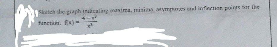 Sketch the graph indicating maxima, minima, asymptotes and inflection points for the
4-x³
function: f(x) =
x3
E