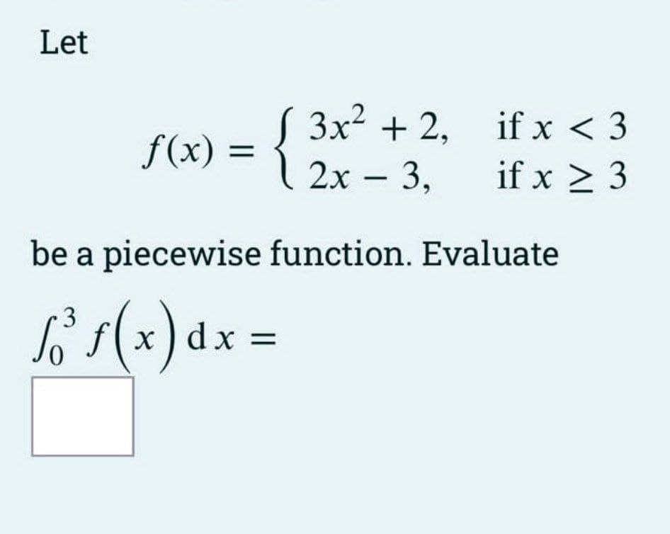 Let
f(x) = { 3x² + 2₁
2x - 3,
if x < 3
if x ≥ 3
be a piecewise function. Evaluate
3
√ő³ ƒ ( x) dx =