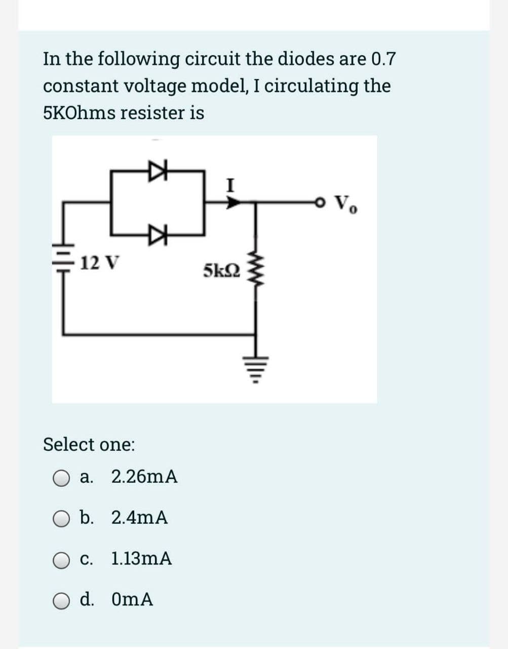 In the following circuit the diodes are 0.7
constant voltage model, I circulating the
5KOhms resister is
마
12 V
Select one:
O a.
O b.
C.
2.26mA
2.4mA
1.13mA
O d. 0mA
5kQ