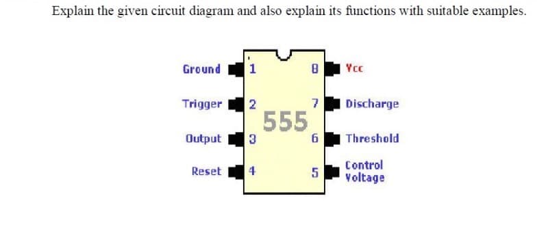Explain the given circuit diagram and also explain its functions with suitable examples.
Ground
1
Yc
2
555
Trigger
7
Discharge
Output
Threshold
Control
Voltage
Reset
4
