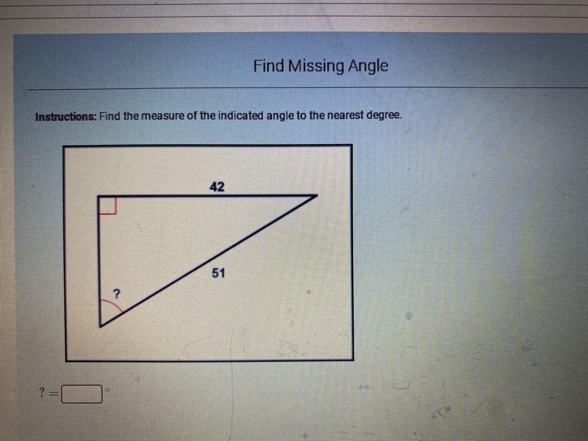 Find Missing Angle
Instructions: Find the measure of the indicated angle to the nearest degree.
42
51
