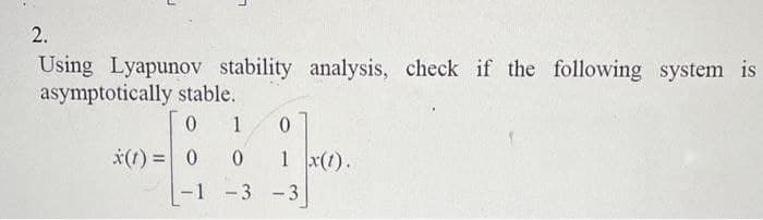 2.
Using Lyapunov stability analysis, check if the following system is
asymptotically stable.
0
1
x(1) = 0
0
-1
0
1 x(1).
3-3