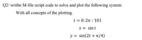 Q2/ writhe M-file script code to solve and plot the following system:
With all concepts of the plotting.
t = 0:2π : 101
x = sint
y = sin(2t + 1/4)