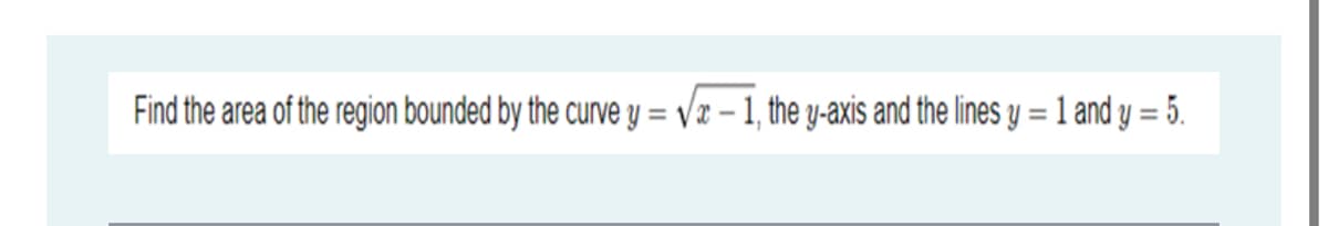 Find the area of the region bounded by the curve y = vx – 1, the y-axis and the lines y = 1 and y = 5.
%3D
