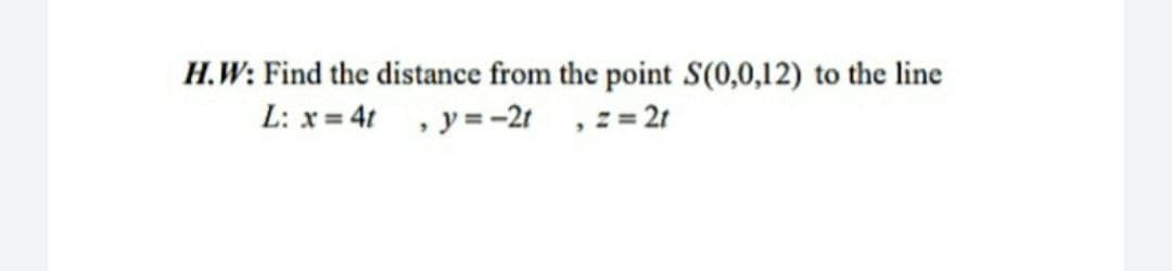 H.W: Find the distance from the point S(0,0,12) to the line
L: x= 4t , y=-21 , z = 21
