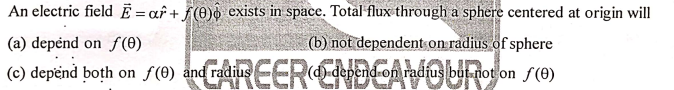 An electric field Ē = af + f(0)ô exists in space. Total flux through a sphere centered at origin will
(a) depénd on f(0)
(b) not dependent on radius of sphere
(c) depënd boțh on f (0) and radius--R
d) depend on radius but not on f(0)
