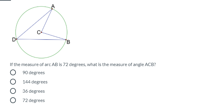 B
If the measure of arc AB is 72 degrees, what is the measure of angle ACB?
O 90 degrees
144 degrees
O 36 degrees
O 72 degrees
