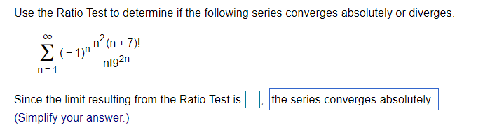 Use the Ratio Test to determine if the following series converges absolutely or diverges.
n²(n + 7)!
Σ(-1).
n!92n
n=1
Since the limit resulting from the Ratio Test is
the series converges absolutely.
(Simplify your answer.)
