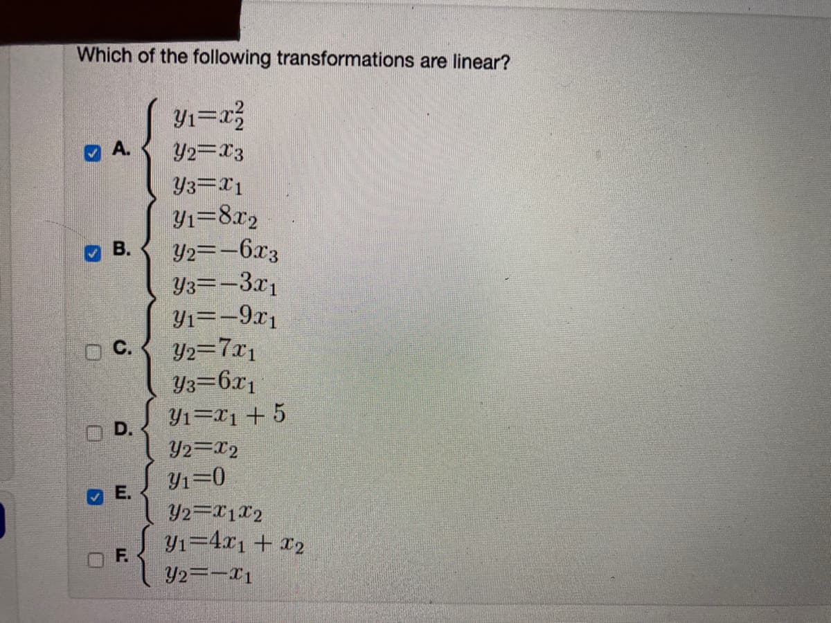 Which of the following transformations are linear?
A.
Yı=8x2
Y2=-6x3
Y3=-3x1
Yı=-9x1
С.
B.
Y2=7x1
Y3=6x1
Y1=x1 + 5
D.
Y2=x2
Y1=0
O E.
Y1=4x1+ 12
O F.
Y2=-I1
