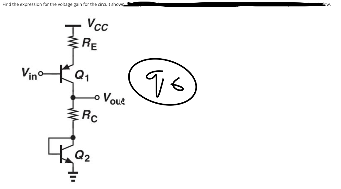 ow.
Find the expression for the voltage gain for the circuit shown
Vc
RE
Vin
o
o Vout
RC
Q2
