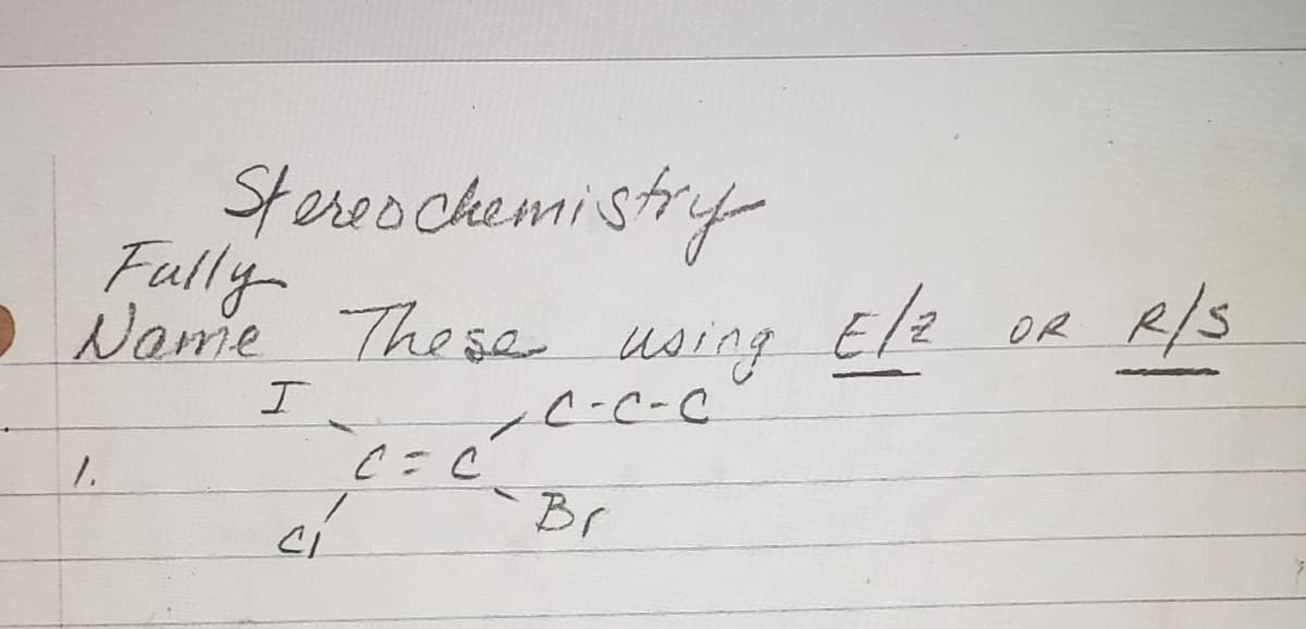 Stereochemistry
Fully
Name
E/z
R/S
OR
These using
C-C-C
1.
1.
Br
