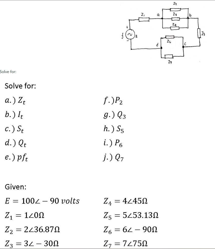 2,
Zs
7
Solve for:
Solve for:
а.) Z
f.)P2
b.) It
g.) Q3
c.) St
h.) S5
d.) Qt
i.) P6
e.) pft
j.) Q7
Given:
E = 1002 – 90 volts
Z4 = 42450
Z1 = 1200
Z5 = 5453.13N
Z2 = 2436.87N
Z6 = 62 – 90N
Z3 = 32 - 30N
Z, = 72750
