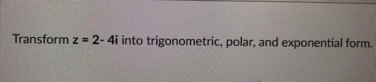 Transform z = 2- 4i into trigonometric, polar, and exponential form.
