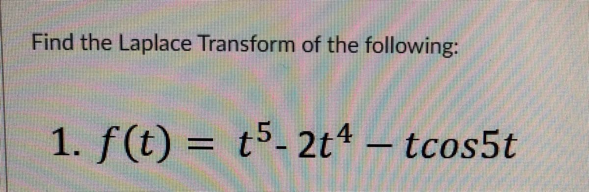 Find the Laplace Transform of the following:
1. f(t) = t5- 2t4 – tcos5t
