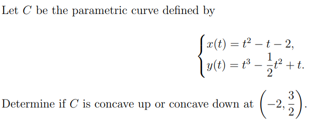 Let C be the parametric curve defined by
x(t) = t² – t – 2,
%3D
|y(t) = t3 .
1
t² +t.
2
-
(-2)
3
Determine if C is concave up or concave down at
