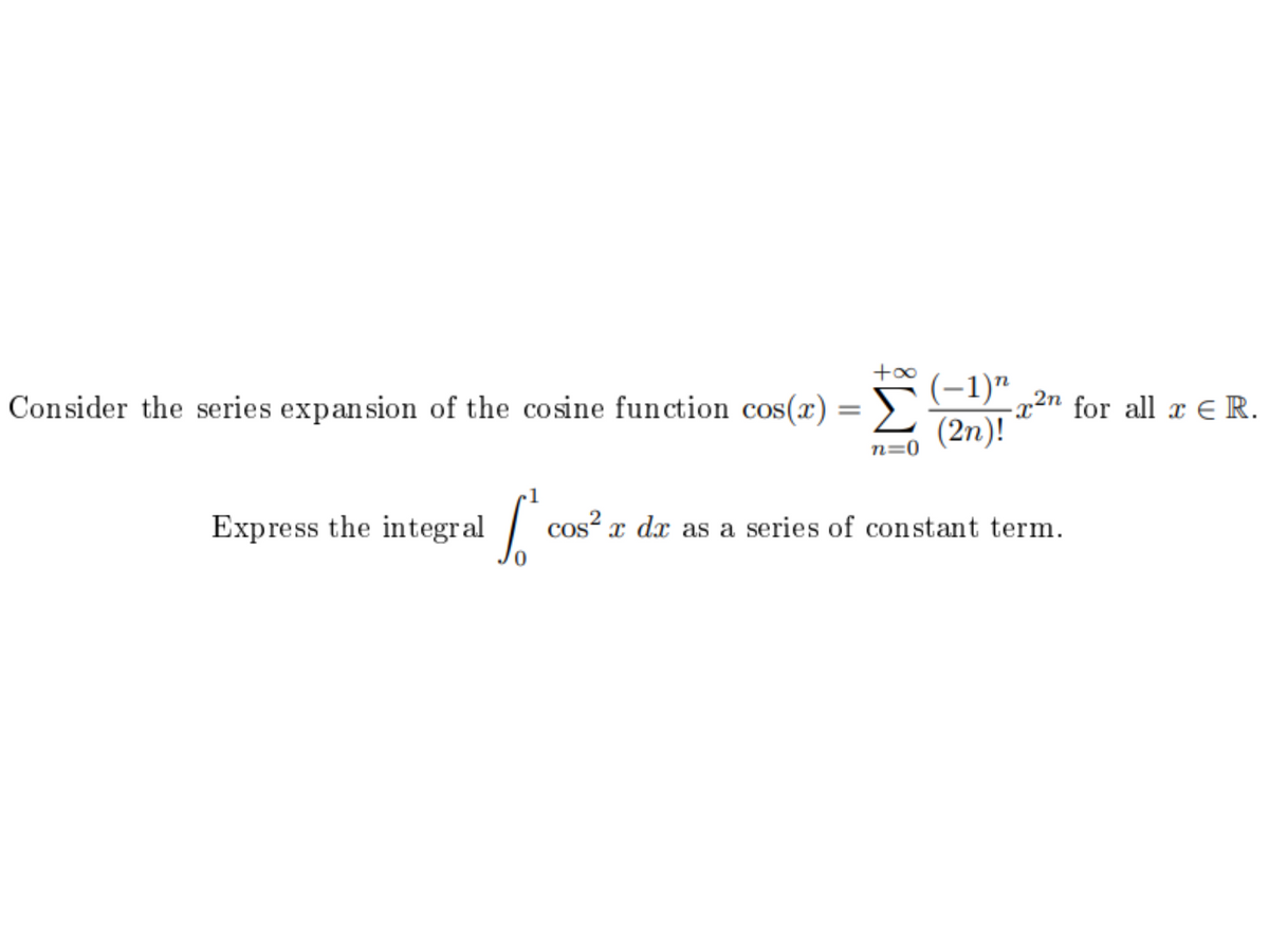 (-1)“ „2n for all x € R.
(2n)!
Consider the series expansion of the cosine fun ction cos(x) = ).
%3D
n=0
Express the integral
cos? x dx as a series of constant term.
