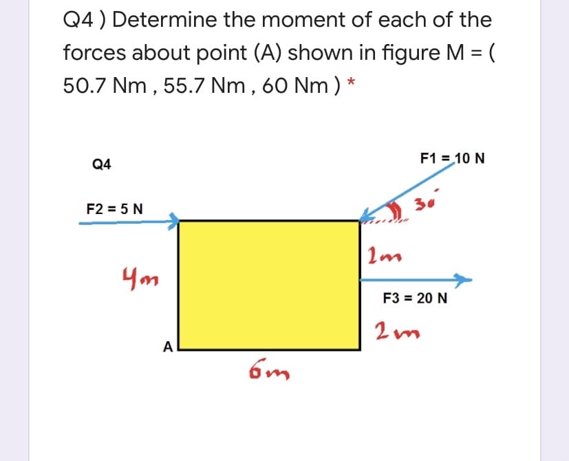 Q4 ) Determine the moment of each of the
forces about point (A) shown in figure M = (
50.7 Nm , 55.7 Nm , 60 Nm ) *
%3D
Q4
F1 = 10 N
F2 = 5 N
3.
4m
F3 = 20 N
A
