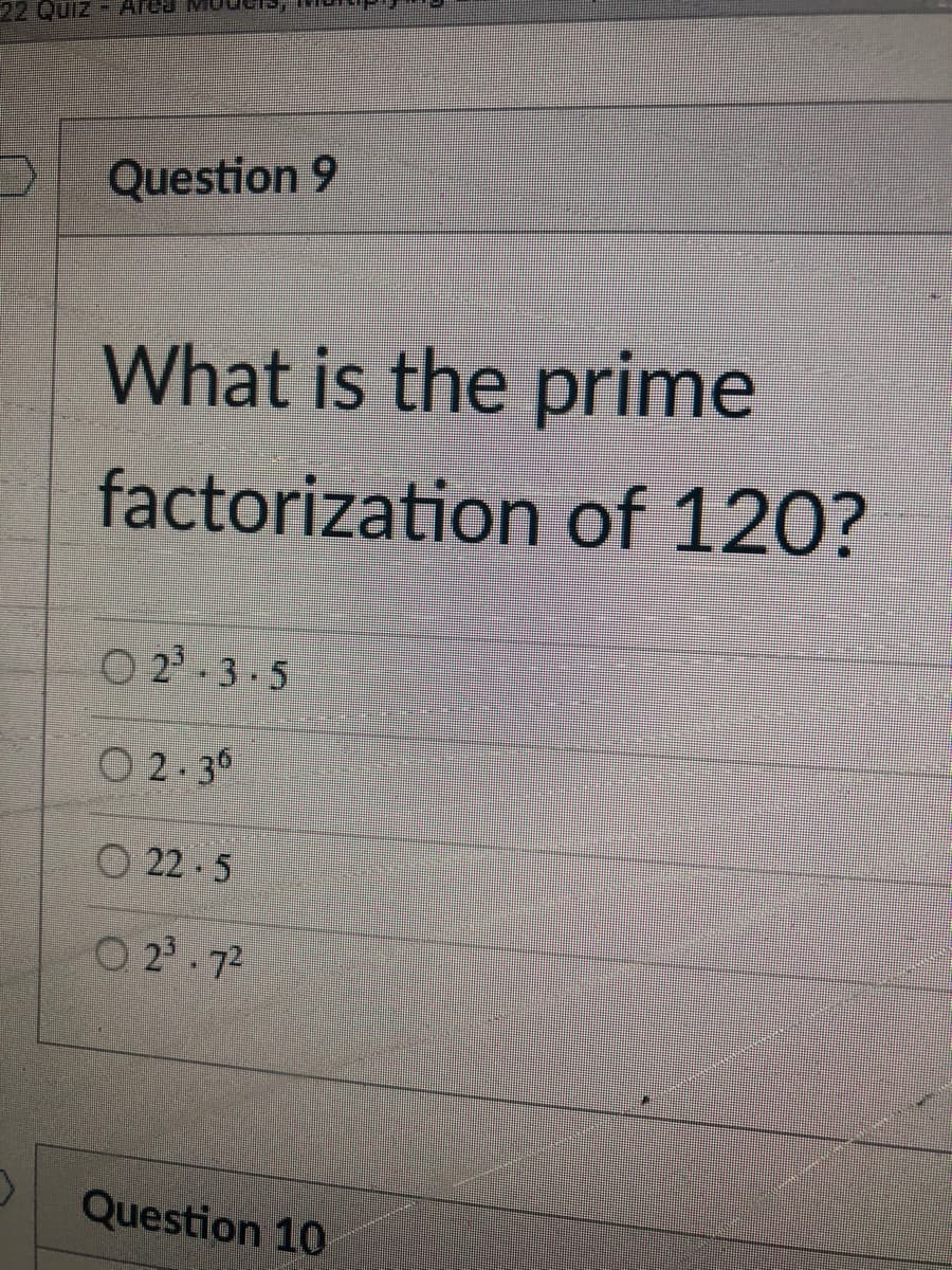 22 Quiz - Area MU
Question 9
What is the prime
factorization of 120?
O 2 - 3.5
O 2.36
O 22 -5
O 2'. 72
Question 10
