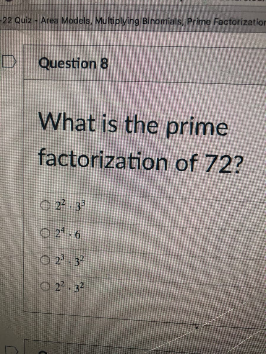 22 Quiz Area Models, Multiplying Binomials, Prime Factorization
Question 8
What is the prime
factorization of 72?
O 2. 33
O 2* · 6
O 2. 32
O 22.32
