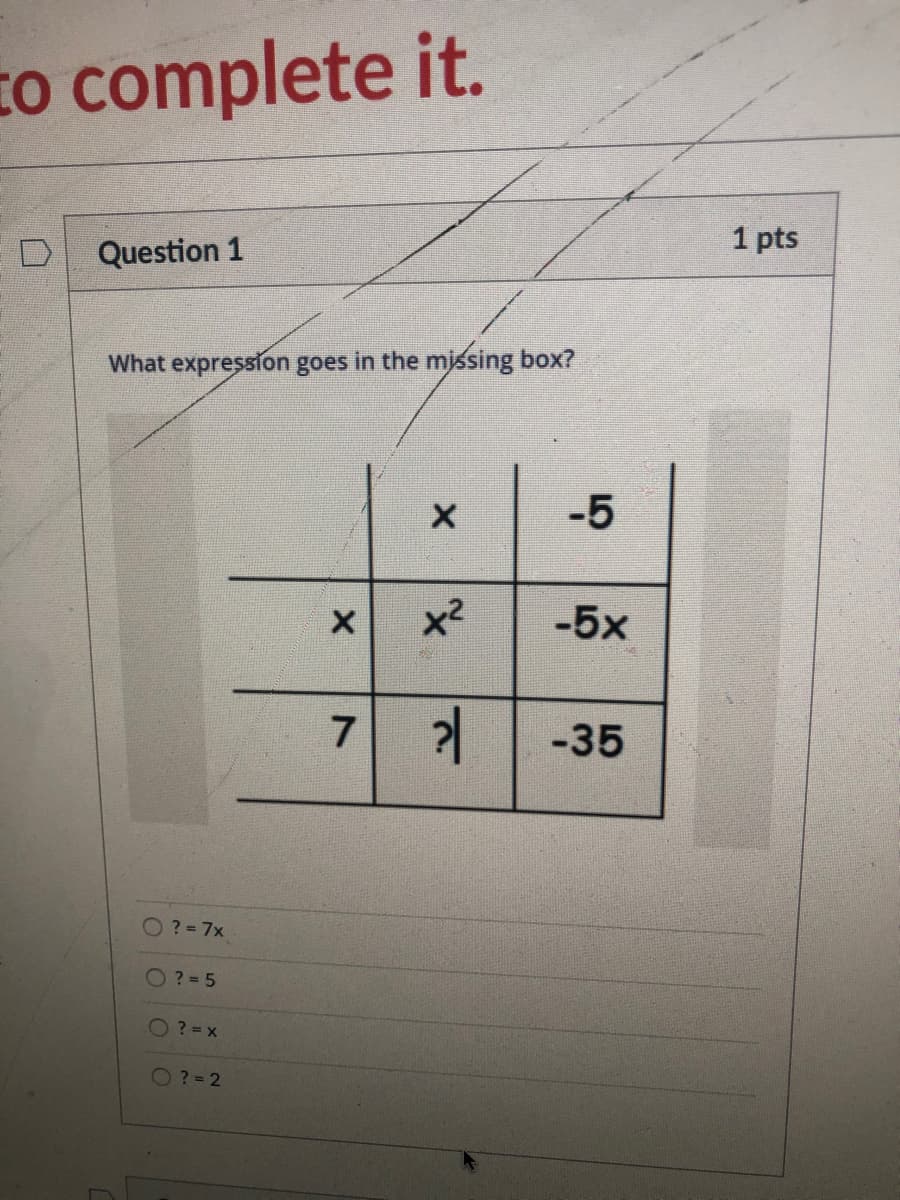 to complete it.
1 pts
Question 1
What expression goes in the mjssing box?
-5
x2
-5x
7
-35
O? = 7x
O ? = 5
O? =x
O? = 2
