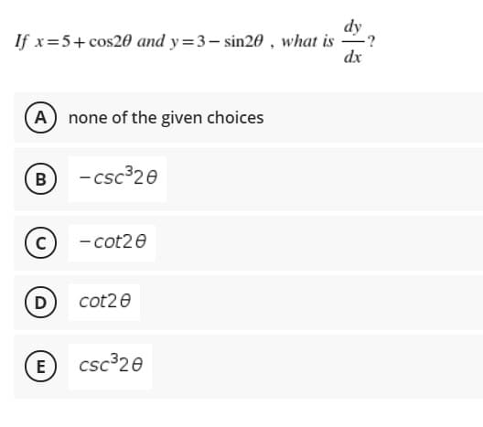 dy
If x=5+ cos20 and y=3- sin20 , what is
dx
A none of the given choices
- csc³20
B
C
- cot20
D
cot20
csc 20
