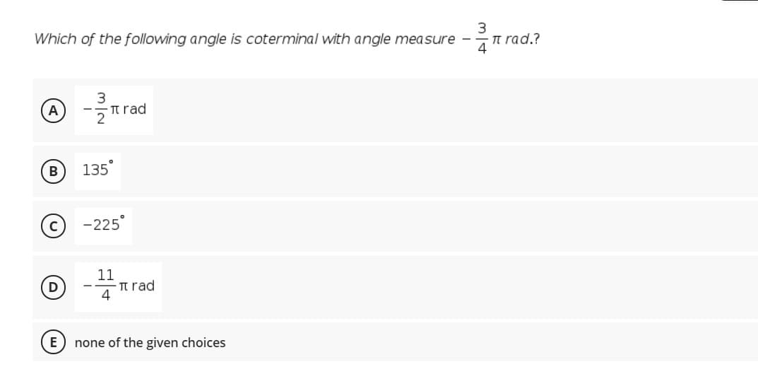 Which of the following angle is coterminal with angle measure -
n rad.?
4
A
Tt rad
B
135
-225
11
-t rad
4
D
E
none of the given choices
