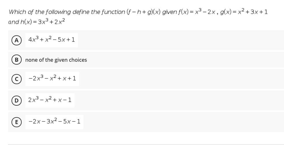 Which of the following define the function (f -h+ g)(x) given f(x) = x3 – 2x, g(x) = x2 + 3x +1
and h(x) = 3x3 +2x²
A
4x3 + x2 – 5x+1
В
none of the given choices
© -2x3 - x² + x + 1
2x3 - х2 +х-1
D
Е) -2х-Зх2 -5х-1
