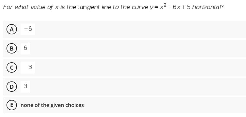 For what value of x is the tangent line to the curve y= x2 – 6x+5 horizontal?
A
-6
B
6.
-3
D
3
none of the given choices
