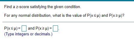 Find a z-score satisfying the given condition.
For any normal distribution, what is the value of P(xsp) and P(x2u)?
P(xsp) =D and P(x2 u) =D
(Type integers or decimals.)
