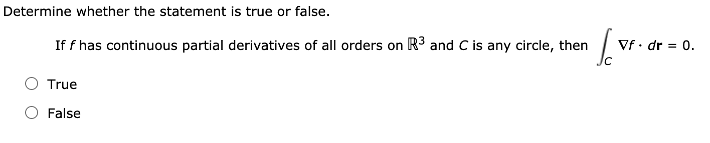 Determine whether the statement is true or false.
If f has continuous partial derivatives of all orders on R3 and C is any circle, then
Vf· dr = 0.
True
False
