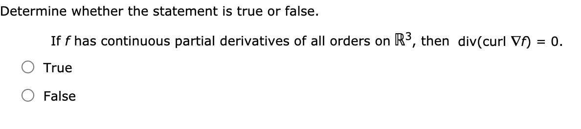 Determine whether the statement is true or false.
If f has continuous partial derivatives of all orders on R, then div(curl Vf) = 0.
True
False
