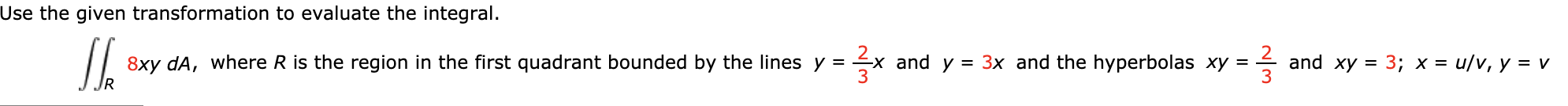 Use the given transformation to evaluate the integral.
8xy dA, where R is the region in the first quadrant bounded by the lines y = x and y = 3x and the hyperbolas xy =
IR
and xy = 3; x = u/v, y = v
