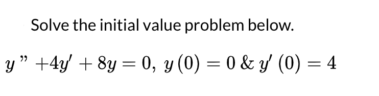 Solve the initial value problem below.
y" +4y + 8y = 0, y (0) = 0 & y/ (0) = 4
