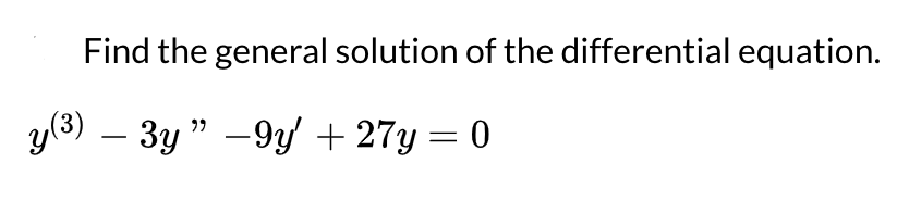 Find the general solution of the differential equation.
y(3) – 3y " –9y + 27y = 0
