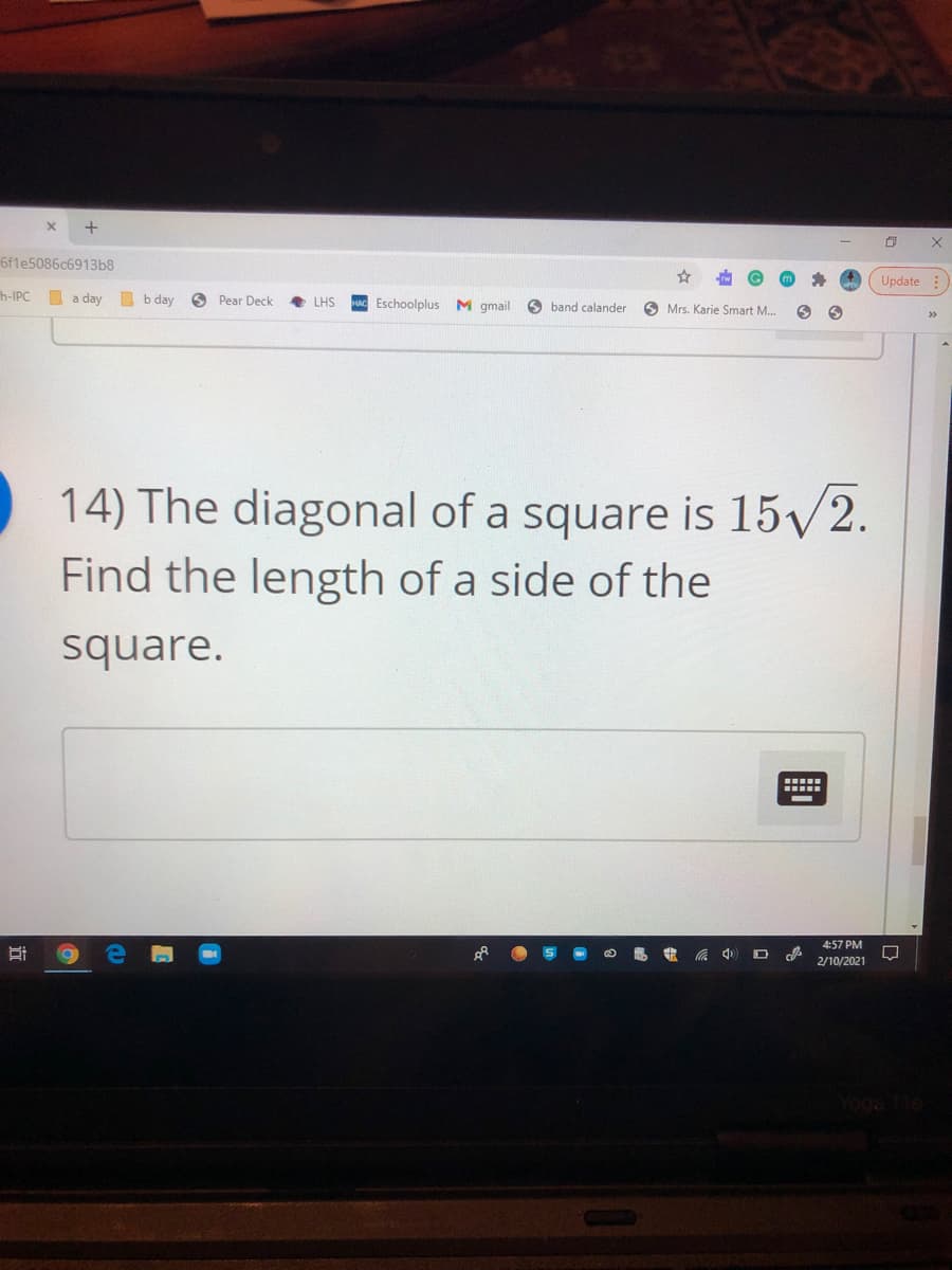 +
6fle5086c6913b8
Update:
h-IPC
I a day b day
O Pear Deck
AC Eschoolplus M gmail
LHS
O band calander
O Mrs. Karie Smart M.
>>
14) The diagonal of a square is 15/2.
Find the length of a side of the
square.
4:57 PM
2/10/2021

