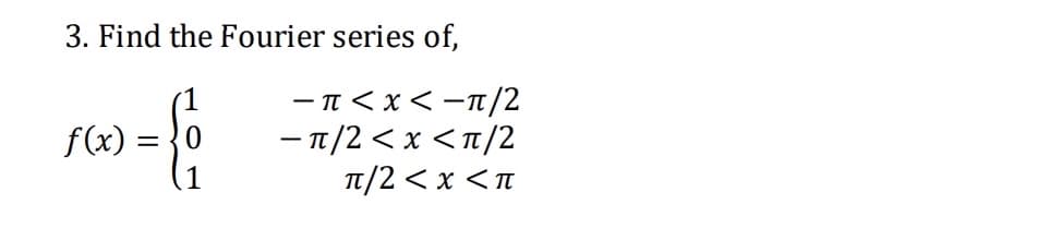 3. Find the Fourier series of,
f(x) = }0
11
-π< x-π/2
- 1/2 < x <t/2
π/2<x <π
