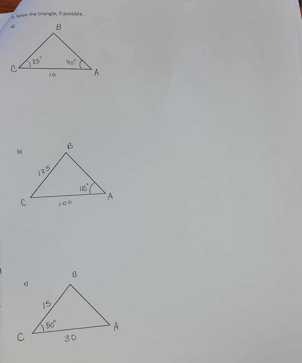 5. Solve the triangle, if possible.
B
A
35
40°
10
a)
A
110
100
b)
125
c)
A
B
A
15
) 50°
30