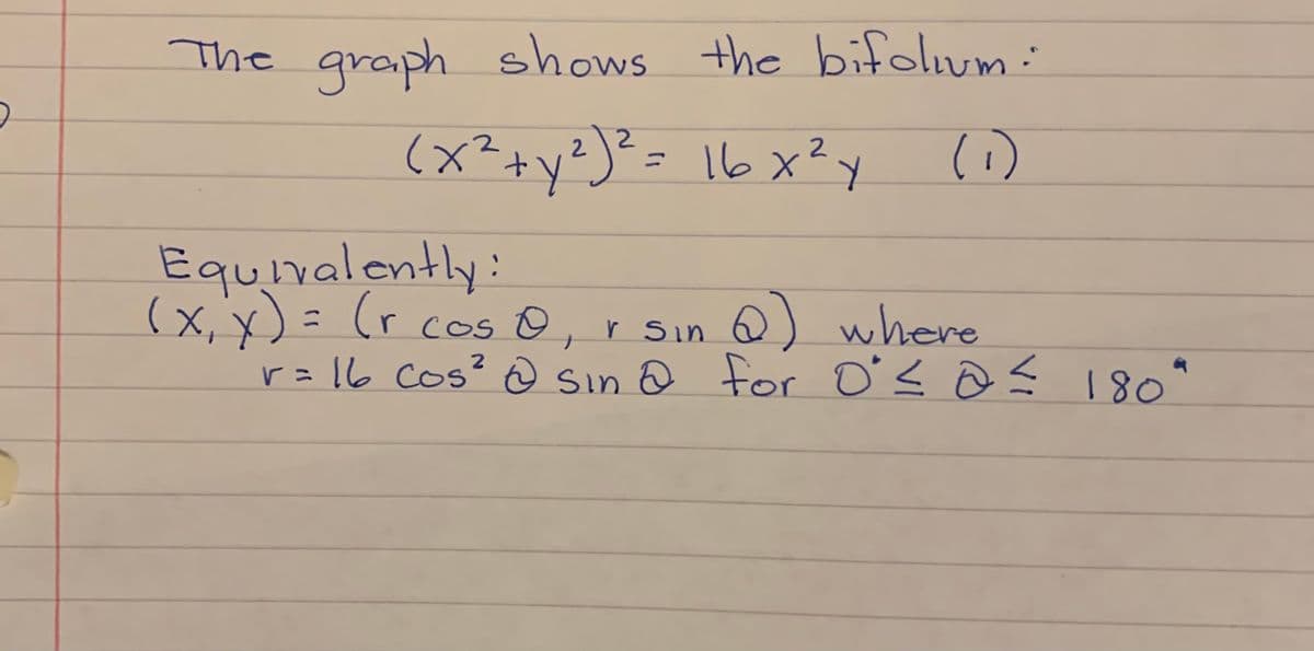 The the bifolivm :
graph shows
(x?+y²)²= 16x²y
2.
16x?Y
(1)
2.
Equivalently:
(x, x)= (r cos o, r Sin Q) where
r=16 cos? @ sin @ for Os @ Ś I80*
r sin @) where
CoS
