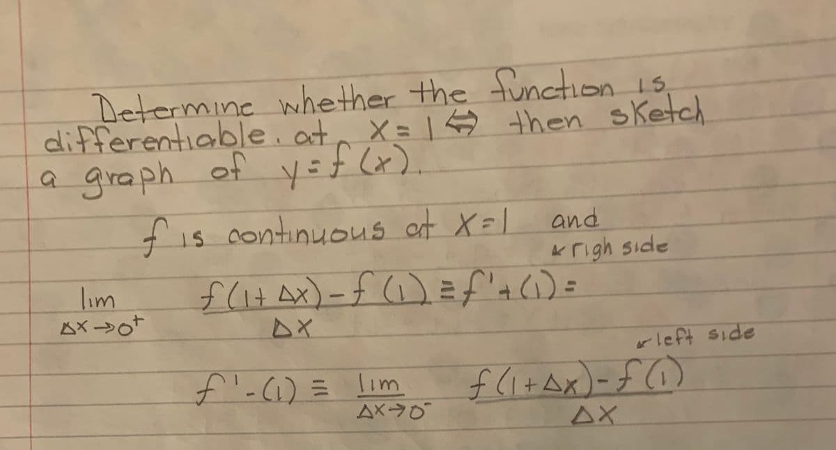 Determine whether the function is
15.
X=1$ then sketch
differentiable.at
a graph of ysf (x).
fis continuous at X=l
and
K righ side
lim
%3D
rleft side
f'-() =
lim
f(i+Ax)-f(
ムX→0
AX
