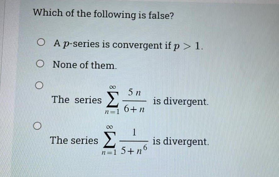 Which of the following is false?
O A p-series is convergent if p> 1.
O None of them.
5 n
The series
is divergent.
6+n
n=1
1
The series .
n=1 5+n6
is divergent.
.
