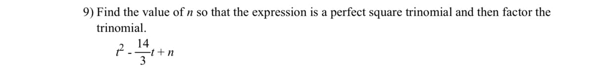 9) Find the value of n so that the expression is a perfect square trinomial and then factor the
trinomial.
14
-t+n
3
