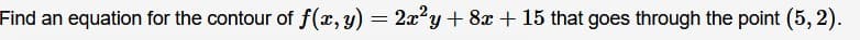 Find an equation for the contour of f(x, y) = 2x2y+ 8x + 15 that goes through the point (5, 2).
