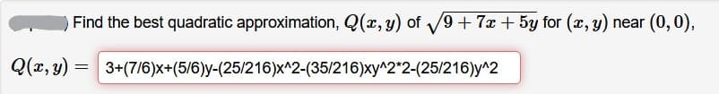 Find the best quadratic approximation, Q(x, y) of V9 + 7x + 5y for (x, y) near (0,0),
Q(x, y) =
3+(7/6)x+(5/6)y-(25/216)x^2-(35/216)xy^2*2-(25/216)y^2
